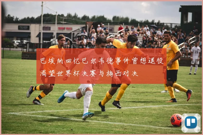 巴埃纳回忆巴尔韦德事件曾想退役渴望世界杯决赛与梅西对决