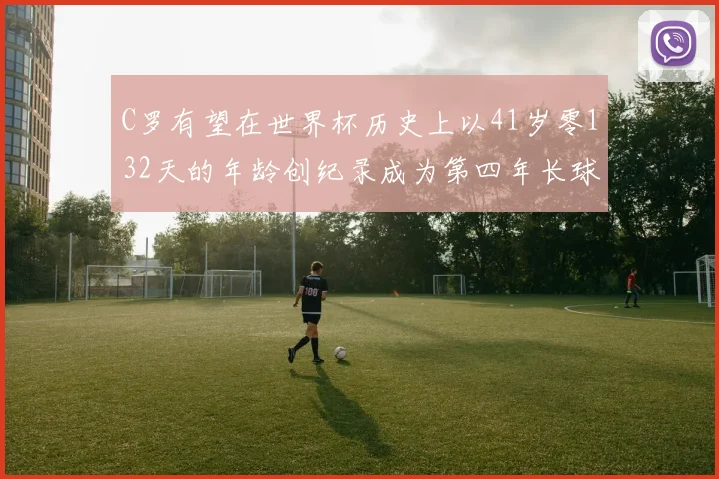 C罗有望在世界杯历史上以41岁零132天的年龄创纪录成为第四年长球员