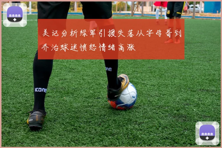美记分析绿军引援失落从字母哥到乔治球迷愤怒情绪高涨