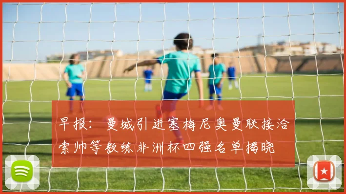 早报：曼城引进塞梅尼奥曼联接洽索帅等教练非洲杯四强名单揭晓