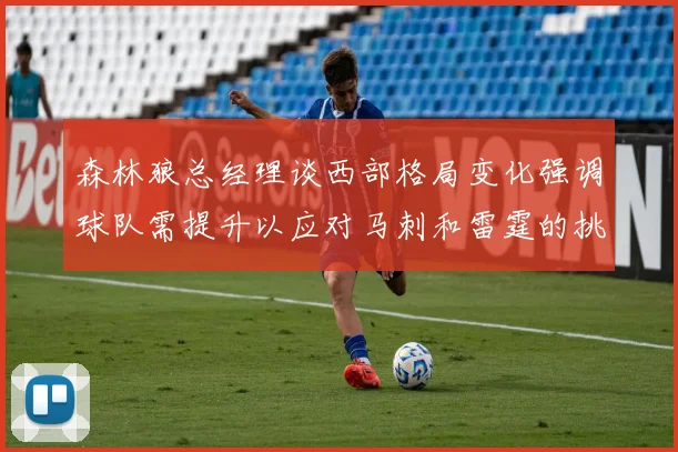 森林狼总经理谈西部格局变化强调球队需提升以应对马刺和雷霆的挑战