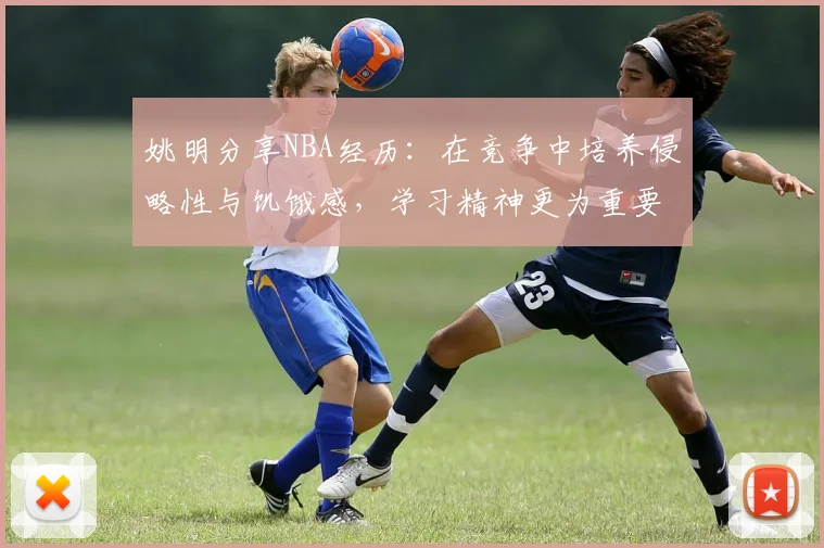 姚明分享NBA经历：在竞争中培养侵略性与饥饿感，学习精神更为重要