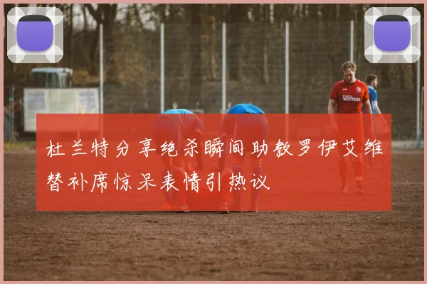 杜兰特分享绝杀瞬间助教罗伊艾维替补席惊呆表情引热议