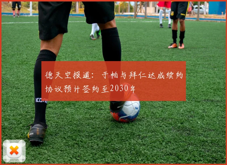 德天空报道：于帕与拜仁达成续约协议预计签约至2030年