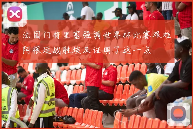 法国门将里塞强调世界杯比赛艰难阿根廷战胜埃及证明了这一点