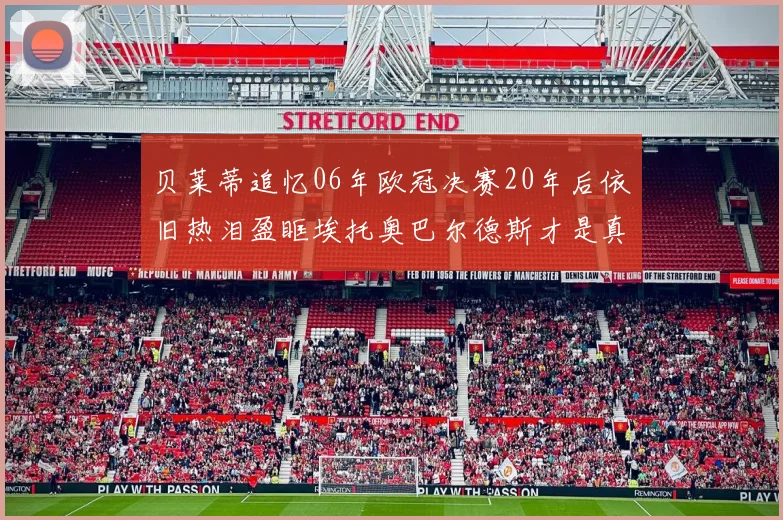 贝莱蒂追忆06年欧冠决赛20年后依旧热泪盈眶埃托奥巴尔德斯才是真正的英雄