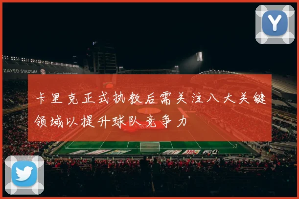 卡里克正式执教后需关注八大关键领域以提升球队竞争力