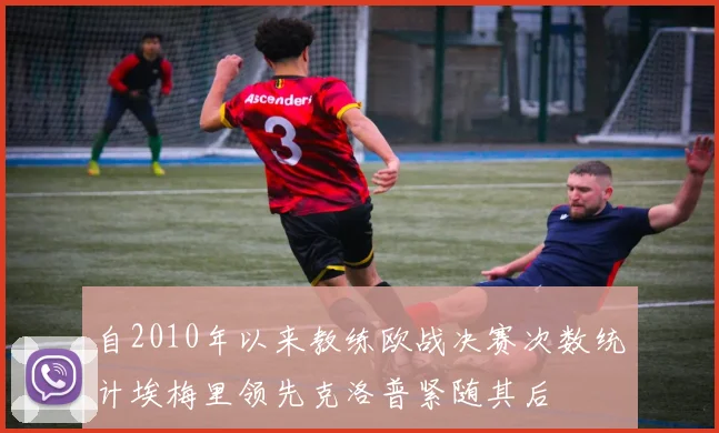 自2010年以来教练欧战决赛次数统计埃梅里领先克洛普紧随其后