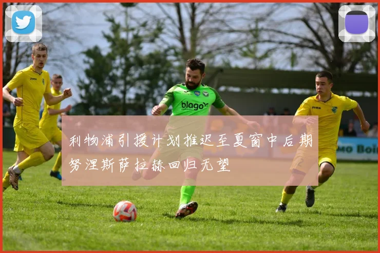 利物浦引援计划推迟至夏窗中后期努涅斯萨拉赫回归无望