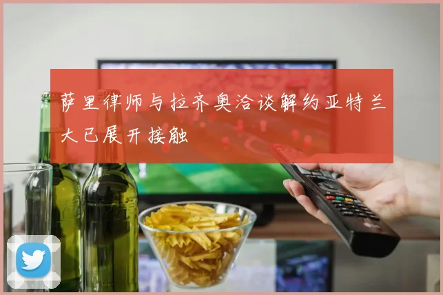 萨里律师与拉齐奥洽谈解约亚特兰大已展开接触