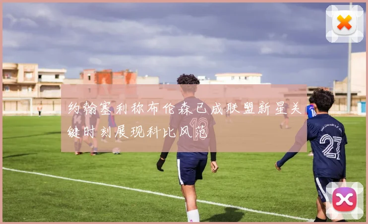 约翰塞利称布伦森已成联盟新星关键时刻展现科比风范