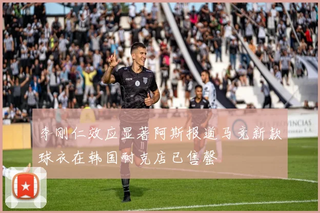 李刚仁效应显著阿斯报道马竞新款球衣在韩国耐克店已售罄