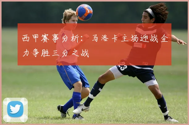 西甲赛事分析：马洛卡主场迎战全力争胜三分之战