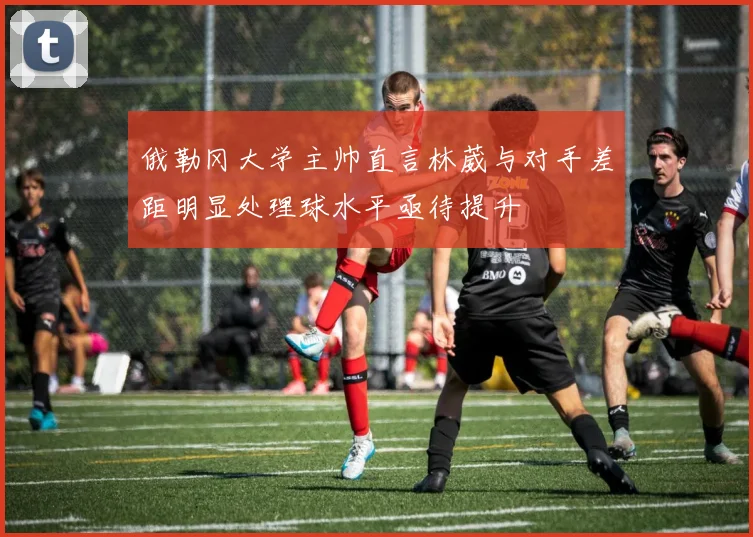 俄勒冈大学主帅直言林葳与对手差距明显处理球水平亟待提升