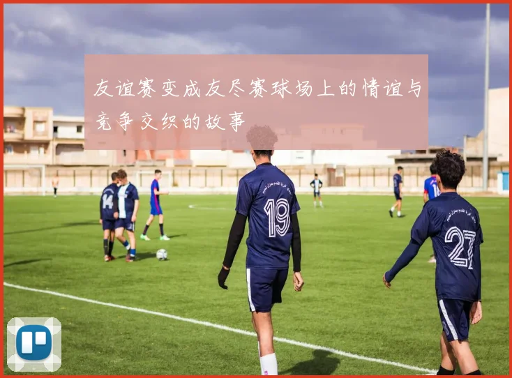 友谊赛变成友尽赛球场上的情谊与竞争交织的故事