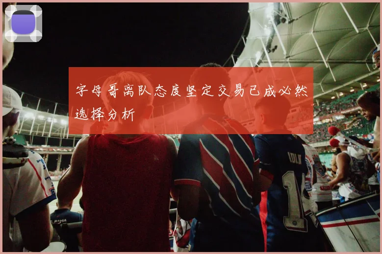字母哥离队态度坚定交易已成必然选择分析