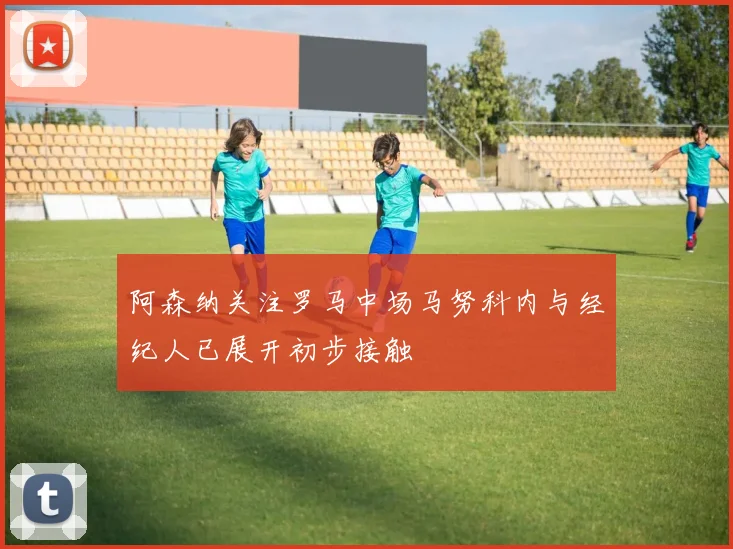 阿森纳关注罗马中场马努科内与经纪人已展开初步接触
