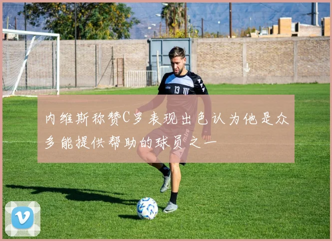 内维斯称赞C罗表现出色认为他是众多能提供帮助的球员之一