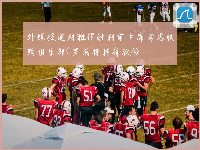 外媒报道利雅得胜利前主席考虑收购俱乐部C罗或将持有股份