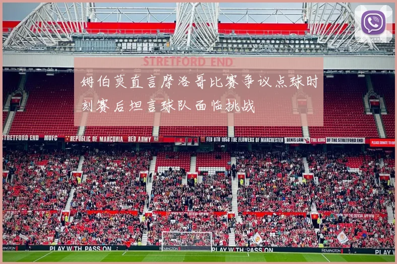 姆伯莫直言摩洛哥比赛争议点球时刻赛后坦言球队面临挑战
