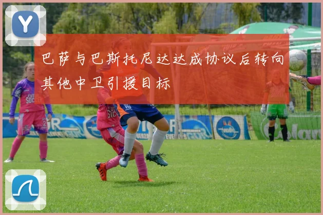 巴萨与巴斯托尼达达成协议后转向其他中卫引援目标