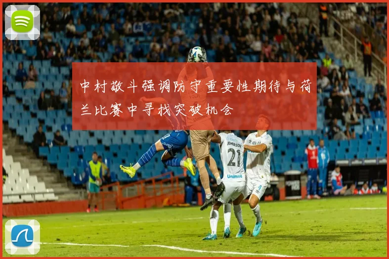 中村敬斗强调防守重要性期待与荷兰比赛中寻找突破机会