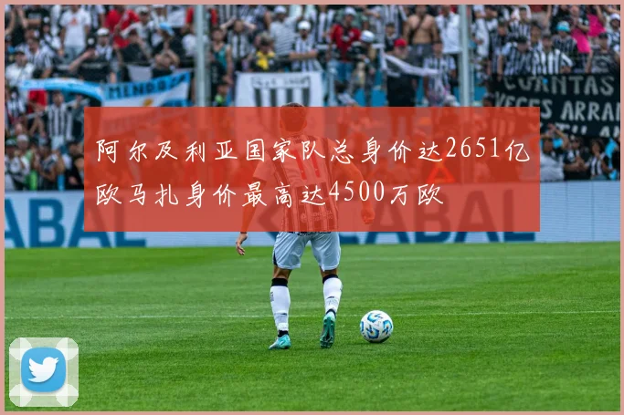 阿尔及利亚国家队总身价达2651亿欧马扎身价最高达4500万欧