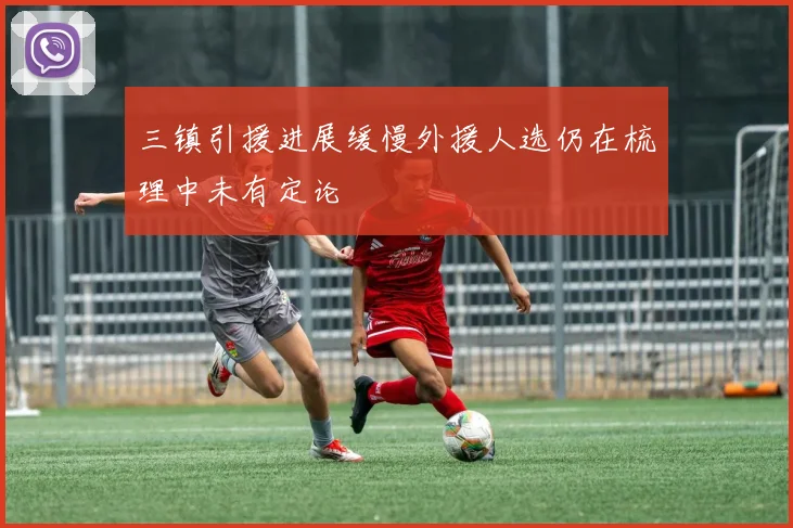 三镇引援进展缓慢外援人选仍在梳理中未有定论