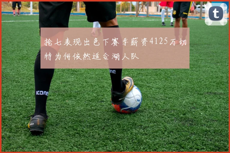 抢七表现出色下赛季薪资4125万切特为何依然适合湖人队
