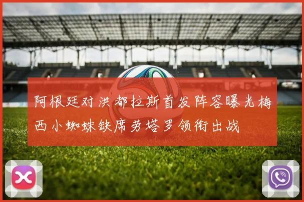 阿根廷对洪都拉斯首发阵容曝光梅西小蜘蛛缺席劳塔罗领衔出战