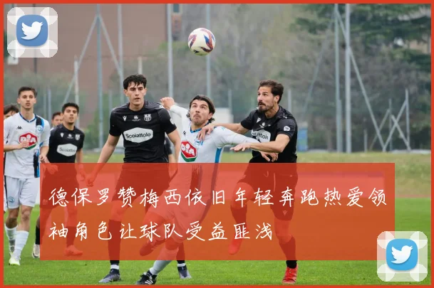 德保罗赞梅西依旧年轻奔跑热爱领袖角色让球队受益匪浅