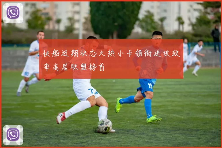 快船近期状态火热小卡领衔进攻效率高居联盟榜首