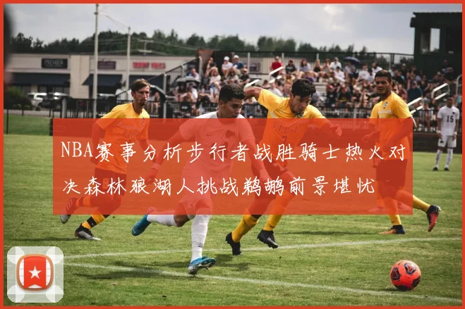 NBA赛事分析步行者战胜骑士热火对决森林狼湖人挑战鹈鹕前景堪忧