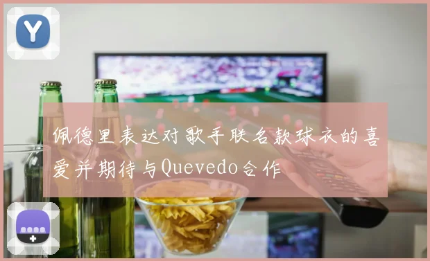 佩德里表达对歌手联名款球衣的喜爱并期待与Quevedo合作