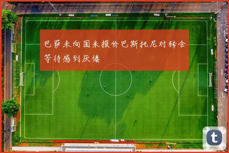 巴萨未向国米报价巴斯托尼对转会等待感到厌倦